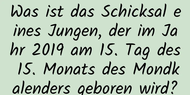 Was ist das Schicksal eines Jungen, der im Jahr 2019 am 15. Tag des 15. Monats des Mondkalenders geboren wird?