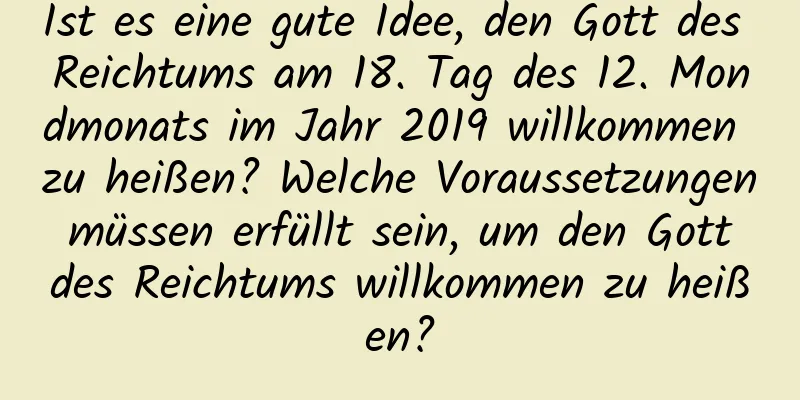 Ist es eine gute Idee, den Gott des Reichtums am 18. Tag des 12. Mondmonats im Jahr 2019 willkommen zu heißen? Welche Voraussetzungen müssen erfüllt sein, um den Gott des Reichtums willkommen zu heißen?