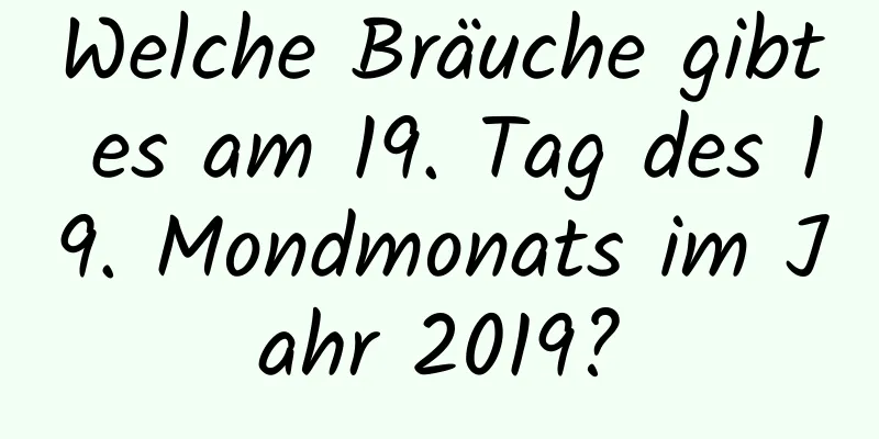 Welche Bräuche gibt es am 19. Tag des 19. Mondmonats im Jahr 2019?