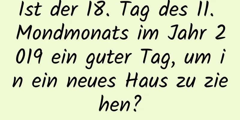 Ist der 18. Tag des 11. Mondmonats im Jahr 2019 ein guter Tag, um in ein neues Haus zu ziehen?