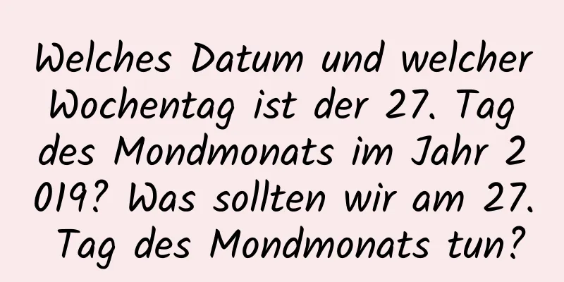 Welches Datum und welcher Wochentag ist der 27. Tag des Mondmonats im Jahr 2019? Was sollten wir am 27. Tag des Mondmonats tun?