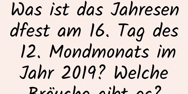 Was ist das Jahresendfest am 16. Tag des 12. Mondmonats im Jahr 2019? Welche Bräuche gibt es?