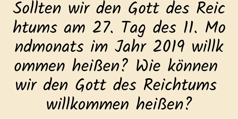 Sollten wir den Gott des Reichtums am 27. Tag des 11. Mondmonats im Jahr 2019 willkommen heißen? Wie können wir den Gott des Reichtums willkommen heißen?