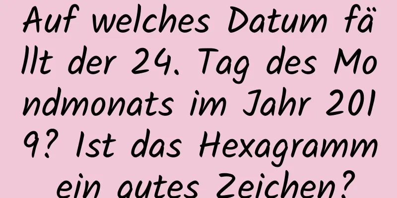 Auf welches Datum fällt der 24. Tag des Mondmonats im Jahr 2019? Ist das Hexagramm ein gutes Zeichen?