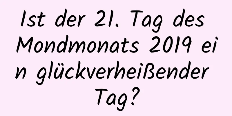 Ist der 21. Tag des Mondmonats 2019 ein glückverheißender Tag?