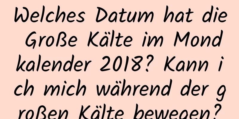 Welches Datum hat die Große Kälte im Mondkalender 2018? Kann ich mich während der großen Kälte bewegen?