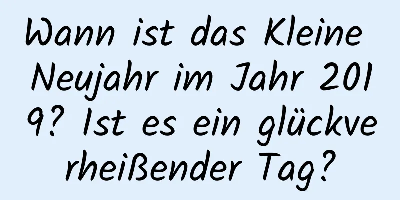 Wann ist das Kleine Neujahr im Jahr 2019? Ist es ein glückverheißender Tag?