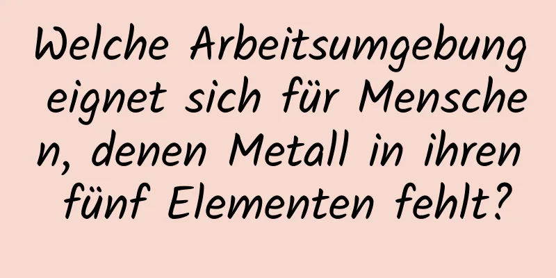 Welche Arbeitsumgebung eignet sich für Menschen, denen Metall in ihren fünf Elementen fehlt?