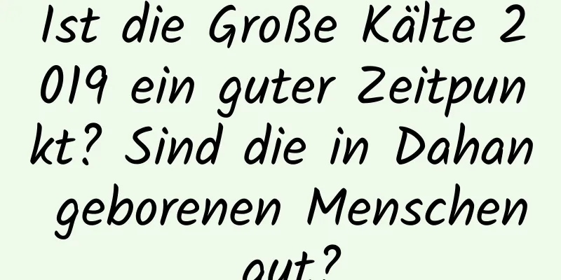 Ist die Große Kälte 2019 ein guter Zeitpunkt? Sind die in Dahan geborenen Menschen gut?