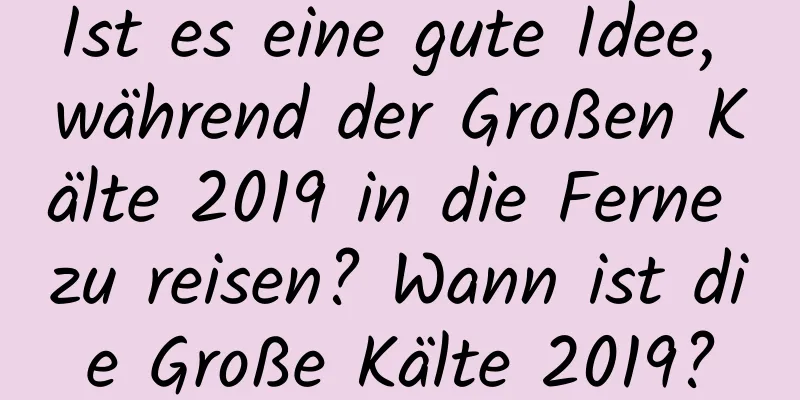 Ist es eine gute Idee, während der Großen Kälte 2019 in die Ferne zu reisen? Wann ist die Große Kälte 2019?