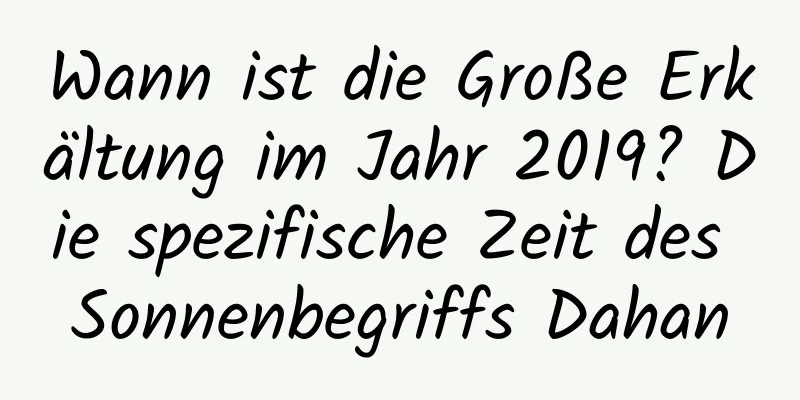 Wann ist die Große Erkältung im Jahr 2019? Die spezifische Zeit des Sonnenbegriffs Dahan