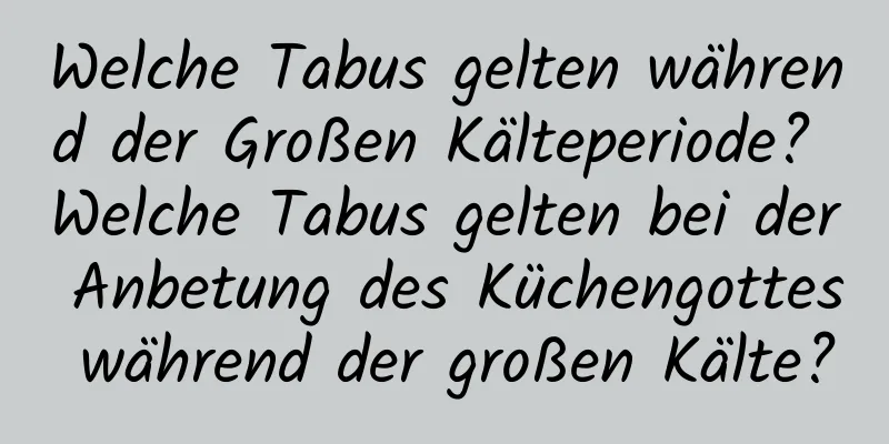 Welche Tabus gelten während der Großen Kälteperiode? Welche Tabus gelten bei der Anbetung des Küchengottes während der großen Kälte?