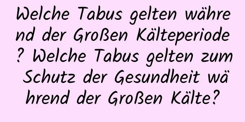 Welche Tabus gelten während der Großen Kälteperiode? Welche Tabus gelten zum Schutz der Gesundheit während der Großen Kälte?