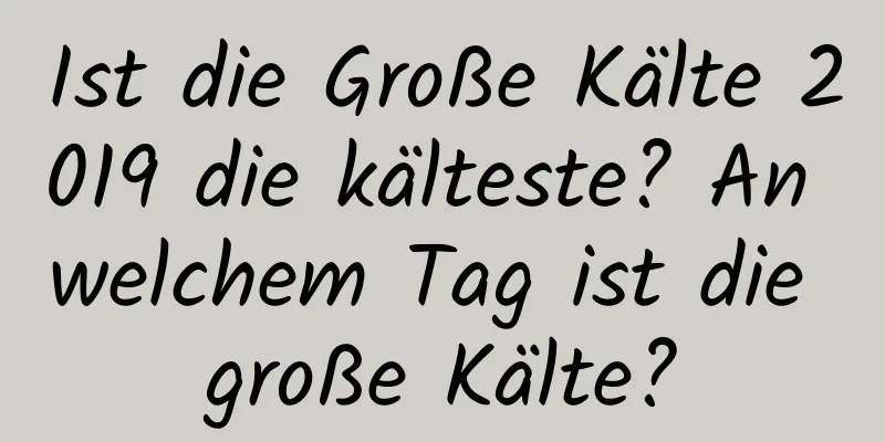 Ist die Große Kälte 2019 die kälteste? An welchem ​​Tag ist die große Kälte?