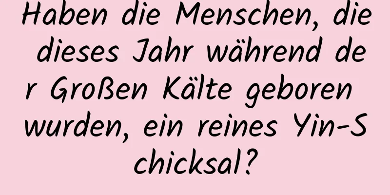 Haben die Menschen, die dieses Jahr während der Großen Kälte geboren wurden, ein reines Yin-Schicksal?