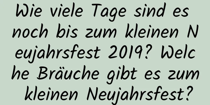 Wie viele Tage sind es noch bis zum kleinen Neujahrsfest 2019? Welche Bräuche gibt es zum kleinen Neujahrsfest?