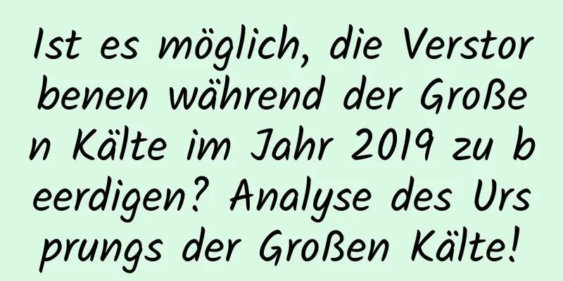 Ist es möglich, die Verstorbenen während der Großen Kälte im Jahr 2019 zu beerdigen? Analyse des Ursprungs der Großen Kälte!