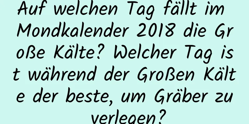 Auf welchen Tag fällt im Mondkalender 2018 die Große Kälte? Welcher Tag ist während der Großen Kälte der beste, um Gräber zu verlegen?