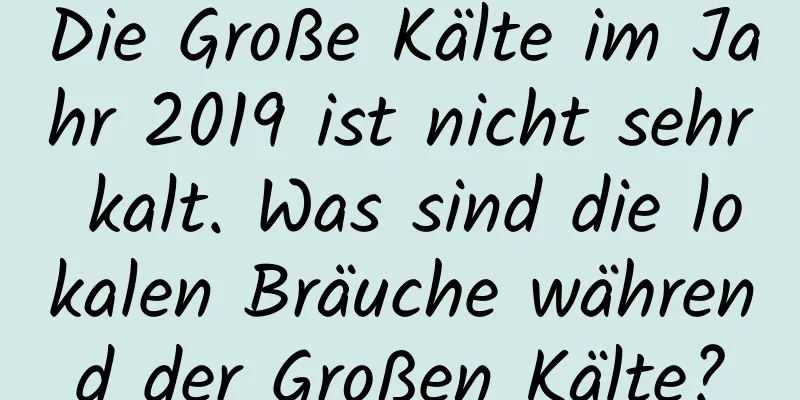 Die Große Kälte im Jahr 2019 ist nicht sehr kalt. Was sind die lokalen Bräuche während der Großen Kälte?