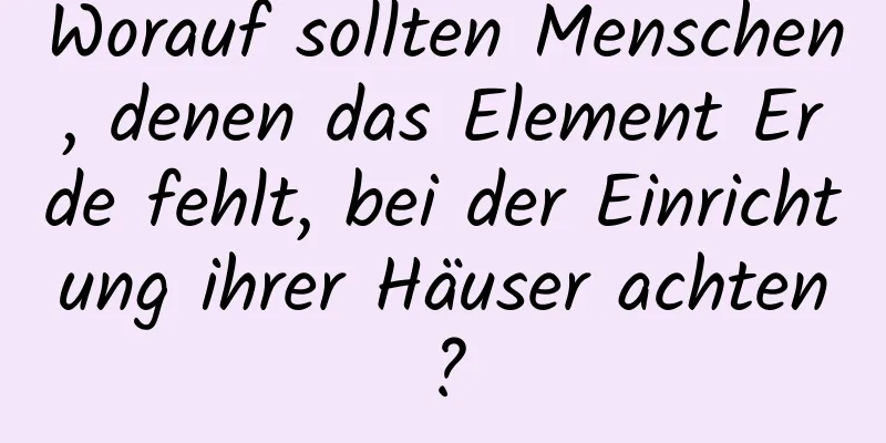 Worauf sollten Menschen, denen das Element Erde fehlt, bei der Einrichtung ihrer Häuser achten?