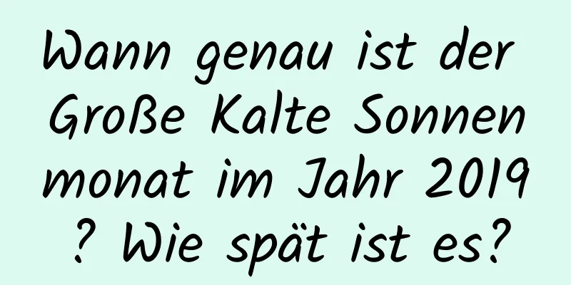 Wann genau ist der Große Kalte Sonnenmonat im Jahr 2019? Wie spät ist es?