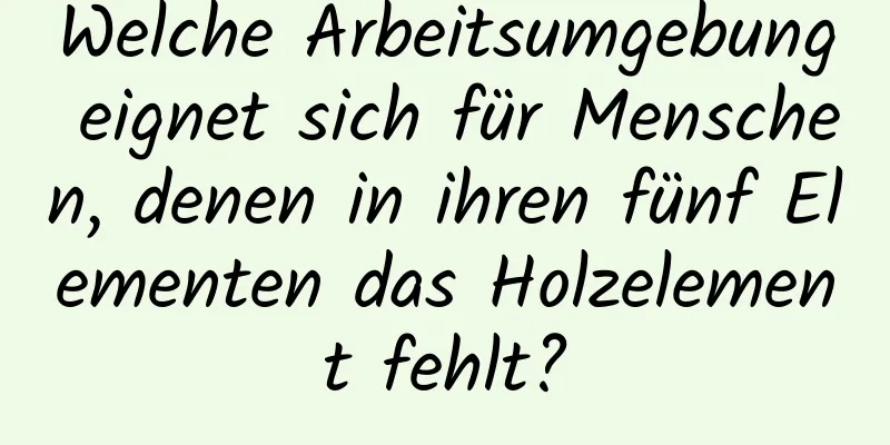 Welche Arbeitsumgebung eignet sich für Menschen, denen in ihren fünf Elementen das Holzelement fehlt?