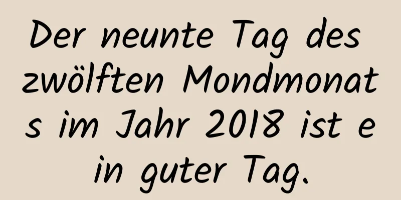 Der neunte Tag des zwölften Mondmonats im Jahr 2018 ist ein guter Tag.