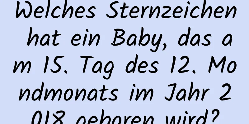 Welches Sternzeichen hat ein Baby, das am 15. Tag des 12. Mondmonats im Jahr 2018 geboren wird?