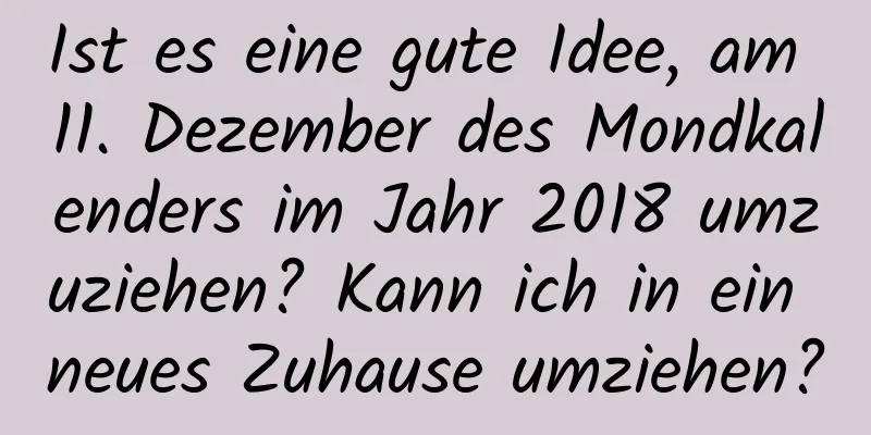 Ist es eine gute Idee, am 11. Dezember des Mondkalenders im Jahr 2018 umzuziehen? Kann ich in ein neues Zuhause umziehen?