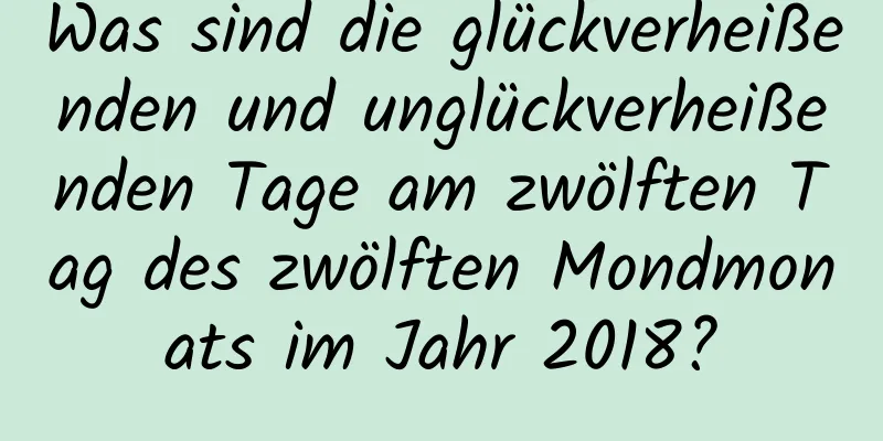 Was sind die glückverheißenden und unglückverheißenden Tage am zwölften Tag des zwölften Mondmonats im Jahr 2018?