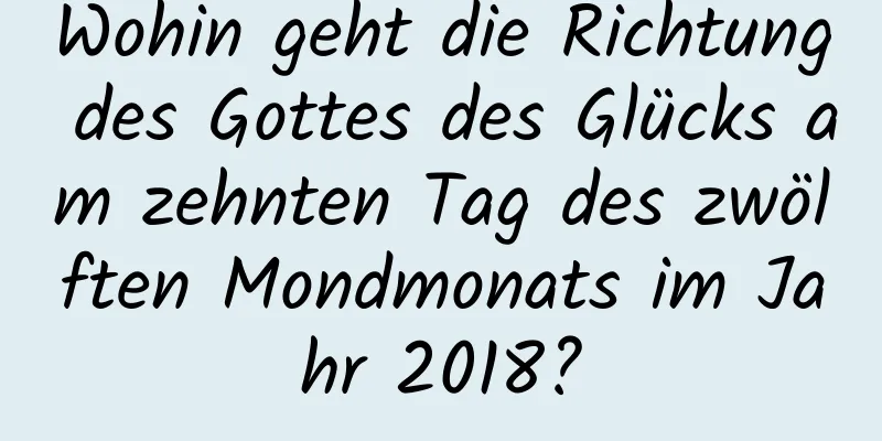 Wohin geht die Richtung des Gottes des Glücks am zehnten Tag des zwölften Mondmonats im Jahr 2018?