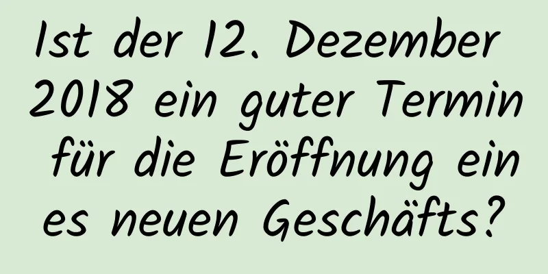 Ist der 12. Dezember 2018 ein guter Termin für die Eröffnung eines neuen Geschäfts?