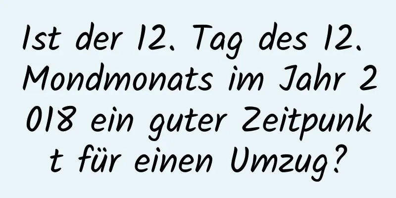 Ist der 12. Tag des 12. Mondmonats im Jahr 2018 ein guter Zeitpunkt für einen Umzug?