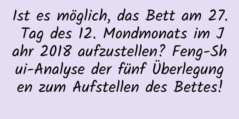 Ist es möglich, das Bett am 27. Tag des 12. Mondmonats im Jahr 2018 aufzustellen? Feng-Shui-Analyse der fünf Überlegungen zum Aufstellen des Bettes!