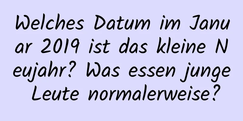 Welches Datum im Januar 2019 ist das kleine Neujahr? Was essen junge Leute normalerweise?