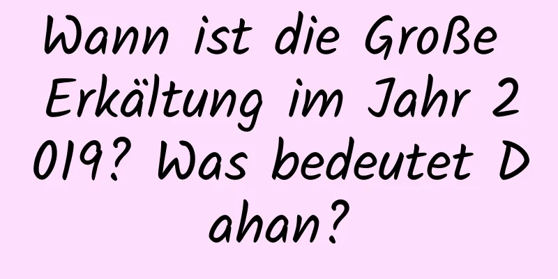 Wann ist die Große Erkältung im Jahr 2019? Was bedeutet Dahan?