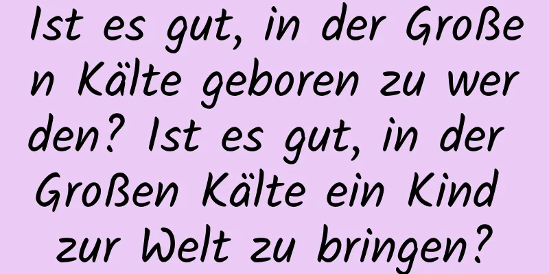 Ist es gut, in der Großen Kälte geboren zu werden? Ist es gut, in der Großen Kälte ein Kind zur Welt zu bringen?