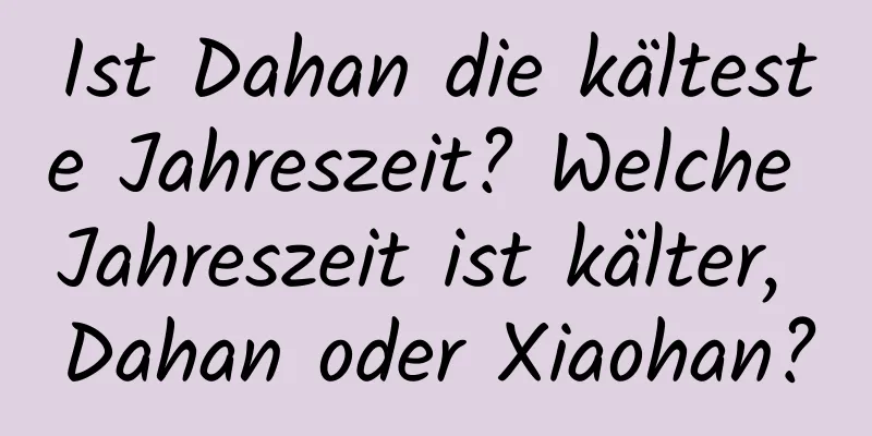 Ist Dahan die kälteste Jahreszeit? Welche Jahreszeit ist kälter, Dahan oder Xiaohan?