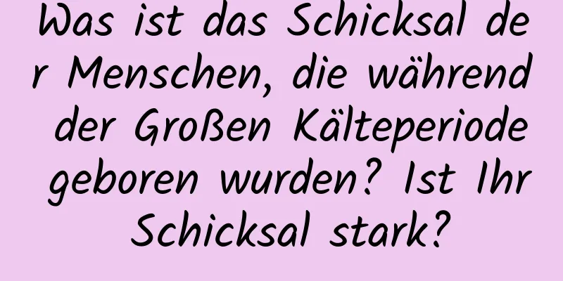 Was ist das Schicksal der Menschen, die während der Großen Kälteperiode geboren wurden? Ist Ihr Schicksal stark?