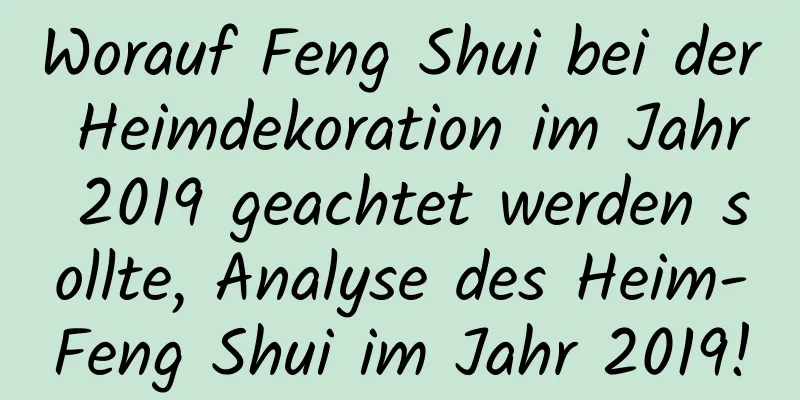 Worauf Feng Shui bei der Heimdekoration im Jahr 2019 geachtet werden sollte, Analyse des Heim-Feng Shui im ​​Jahr 2019!