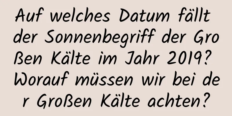 Auf welches Datum fällt der Sonnenbegriff der Großen Kälte im Jahr 2019? Worauf müssen wir bei der Großen Kälte achten?