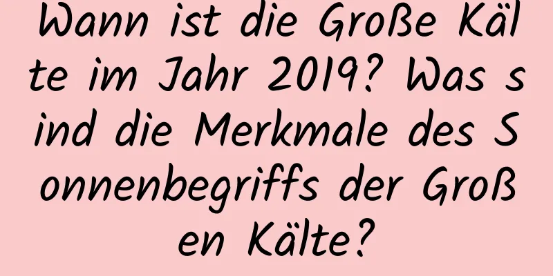 Wann ist die Große Kälte im Jahr 2019? Was sind die Merkmale des Sonnenbegriffs der Großen Kälte?