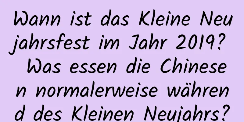 Wann ist das Kleine Neujahrsfest im Jahr 2019? Was essen die Chinesen normalerweise während des Kleinen Neujahrs?