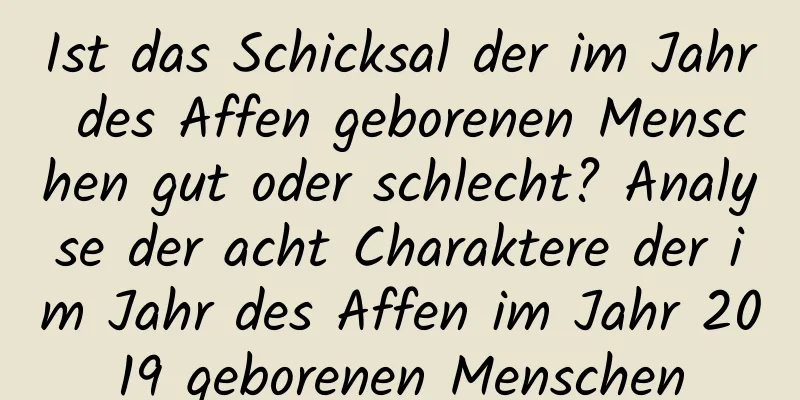 Ist das Schicksal der im Jahr des Affen geborenen Menschen gut oder schlecht? Analyse der acht Charaktere der im Jahr des Affen im Jahr 2019 geborenen Menschen