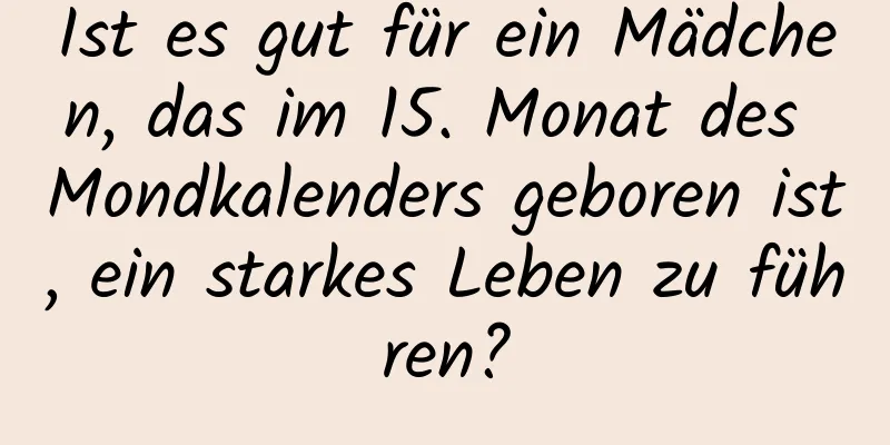 Ist es gut für ein Mädchen, das im 15. Monat des Mondkalenders geboren ist, ein starkes Leben zu führen?