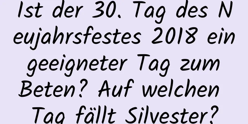 Ist der 30. Tag des Neujahrsfestes 2018 ein geeigneter Tag zum Beten? Auf welchen Tag fällt Silvester?