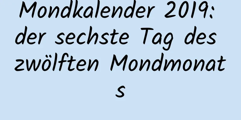 Mondkalender 2019: der sechste Tag des zwölften Mondmonats