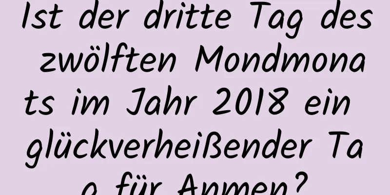 Ist der dritte Tag des zwölften Mondmonats im Jahr 2018 ein glückverheißender Tag für Anmen?