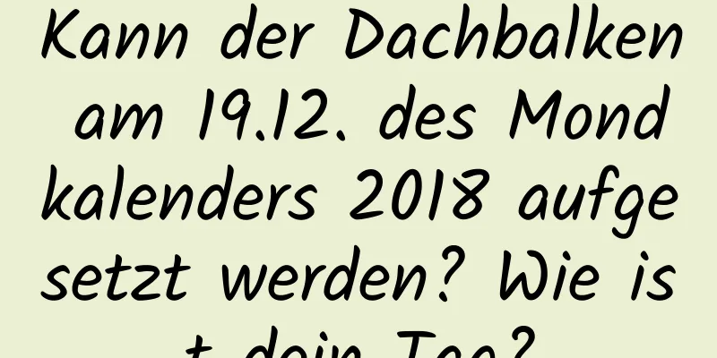 Kann der Dachbalken am 19.12. des Mondkalenders 2018 aufgesetzt werden? Wie ist dein Tag?