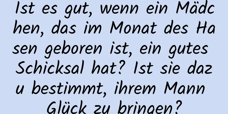 Ist es gut, wenn ein Mädchen, das im Monat des Hasen geboren ist, ein gutes Schicksal hat? Ist sie dazu bestimmt, ihrem Mann Glück zu bringen?